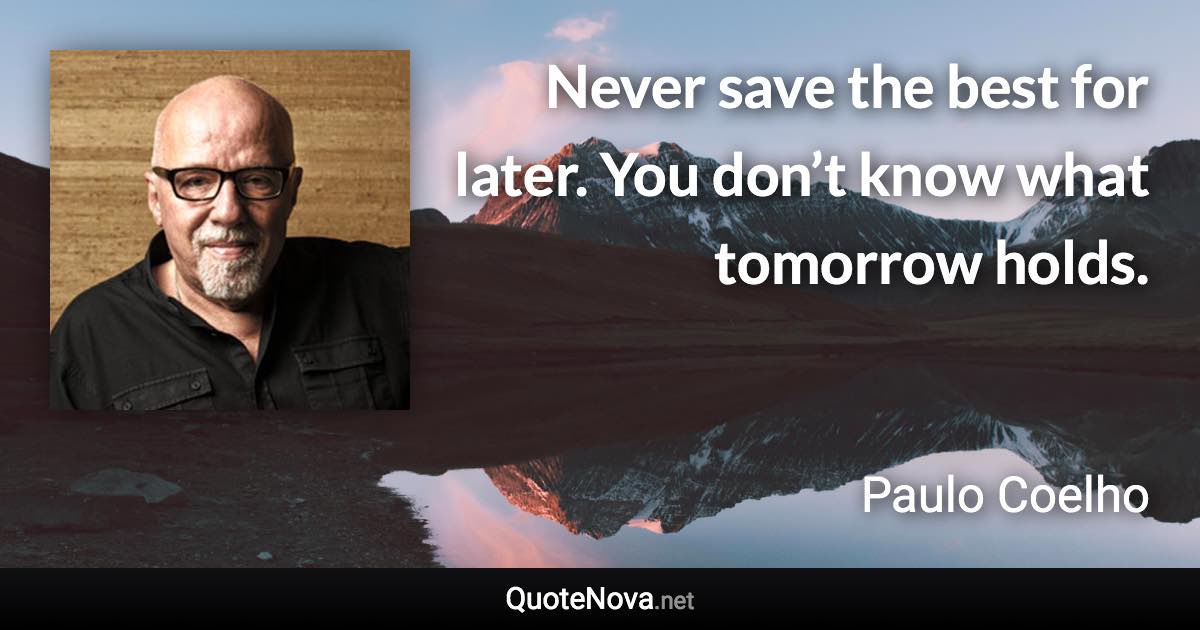 Never save the best for later. You don’t know what tomorrow holds. - Paulo Coelho quote