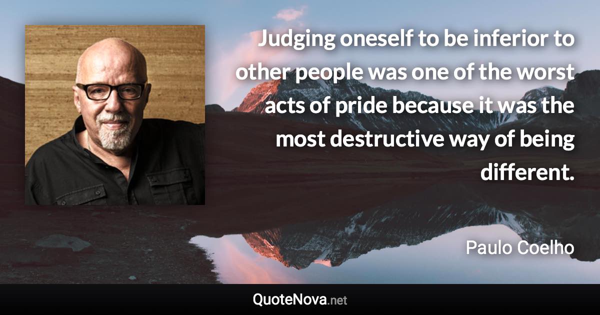 Judging oneself to be inferior to other people was one of the worst acts of pride because it was the most destructive way of being different. - Paulo Coelho quote