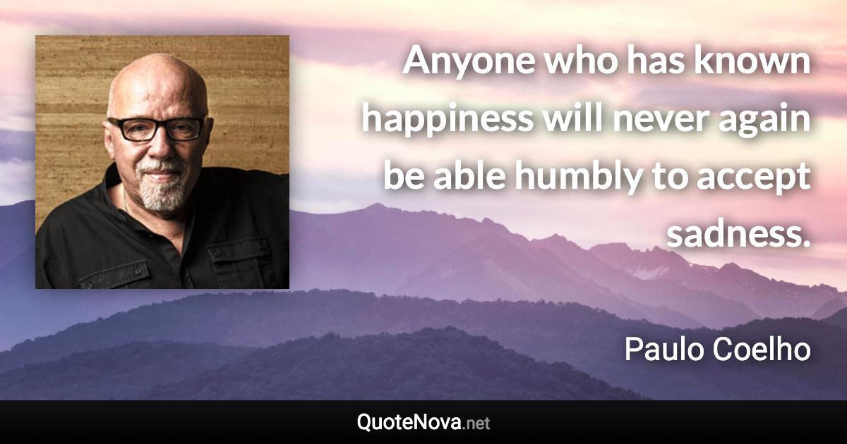 Anyone who has known happiness will never again be able humbly to accept sadness. - Paulo Coelho quote