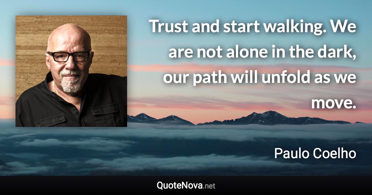 Trust and start walking. We are not alone in the dark, our path will unfold as we move. - Paulo Coelho quote