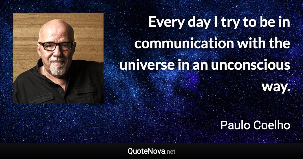 Every day I try to be in communication with the universe in an unconscious way. - Paulo Coelho quote