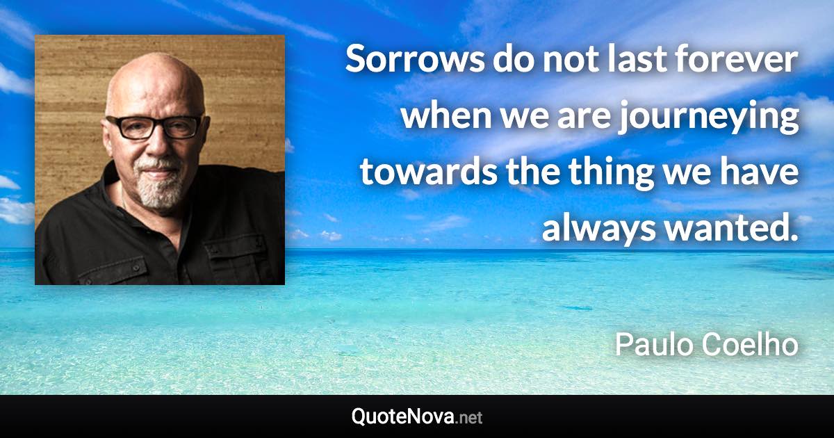 Sorrows do not last forever when we are journeying towards the thing we have always wanted. - Paulo Coelho quote