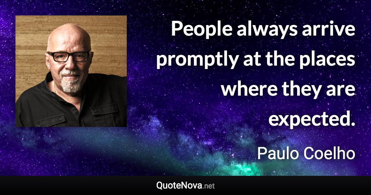 People always arrive promptly at the places where they are expected. - Paulo Coelho quote