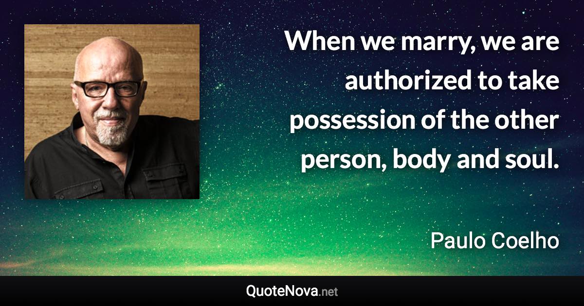 When we marry, we are authorized to take possession of the other person, body and soul. - Paulo Coelho quote