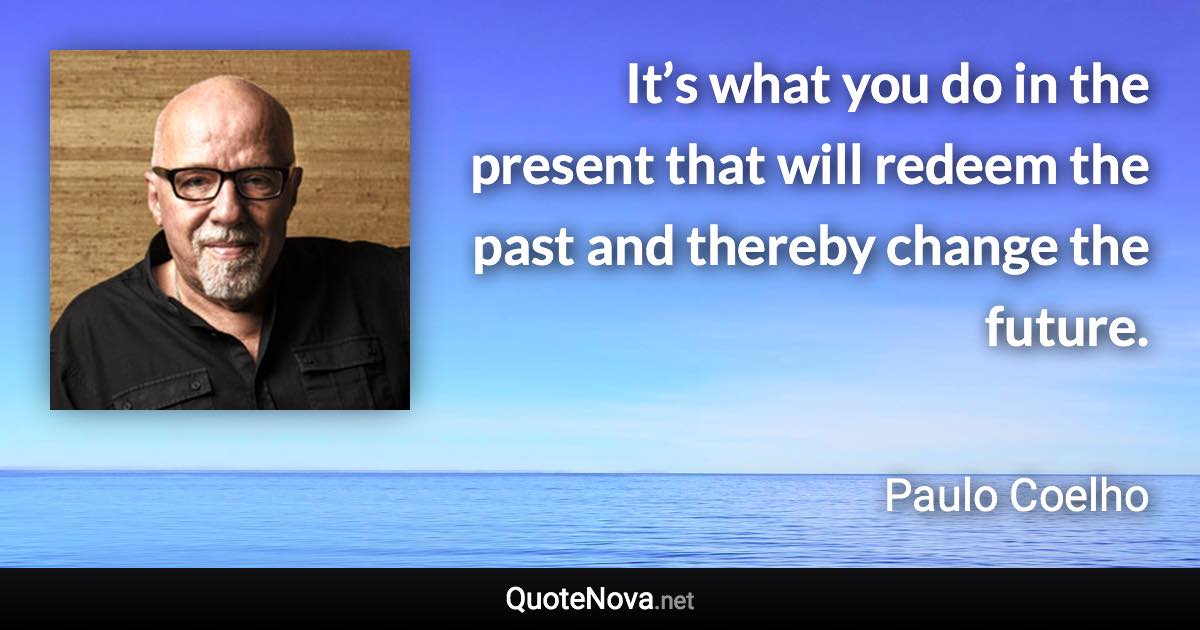 It’s what you do in the present that will redeem the past and thereby change the future. - Paulo Coelho quote