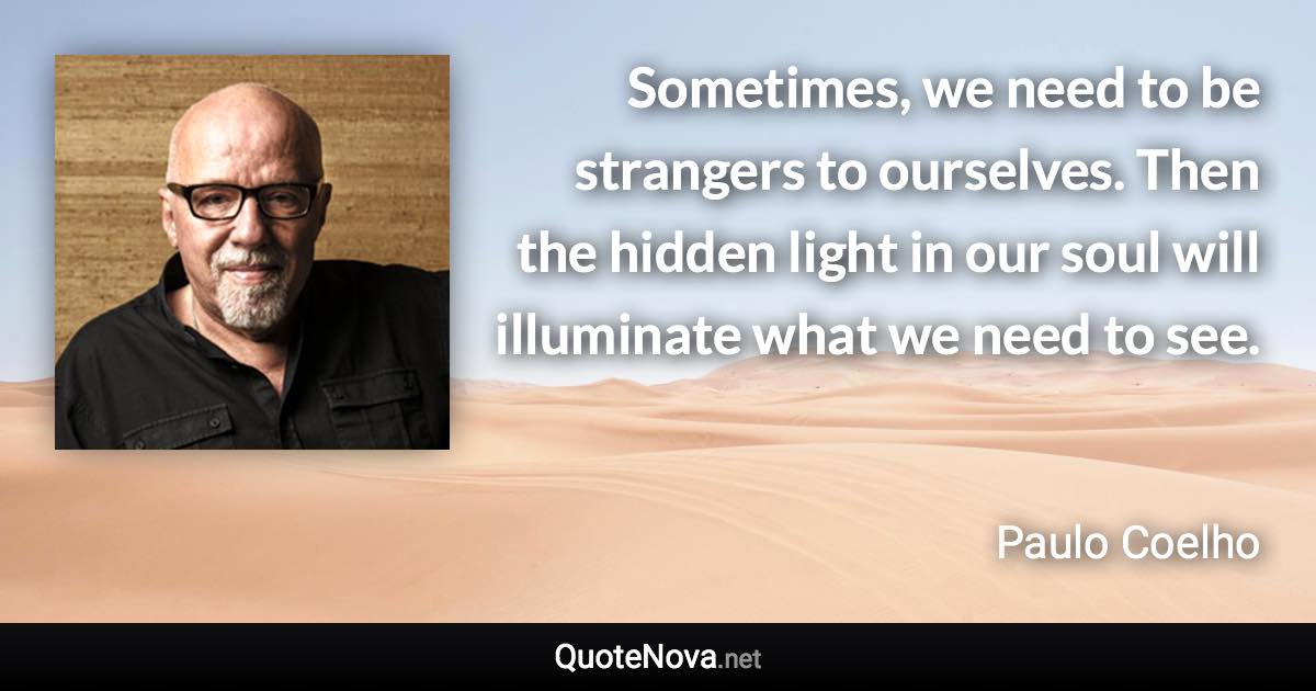 Sometimes, we need to be strangers to ourselves. Then the hidden light in our soul will illuminate what we need to see. - Paulo Coelho quote