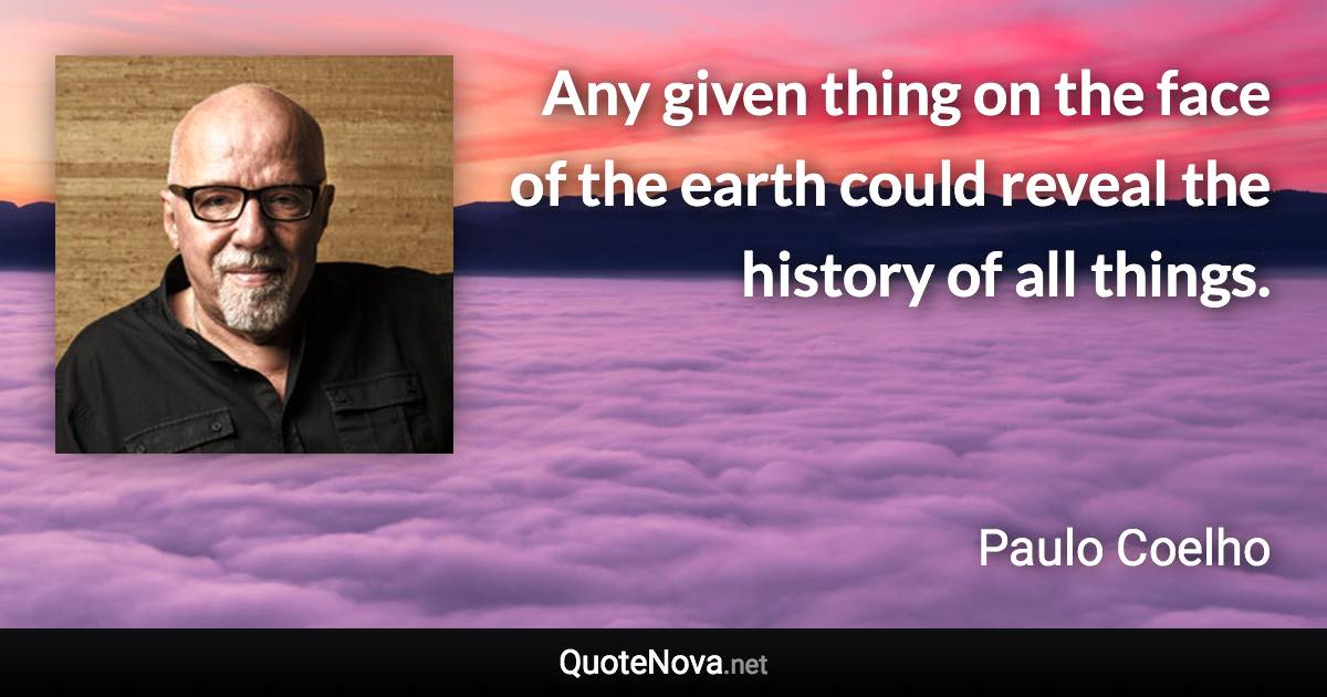 Any given thing on the face of the earth could reveal the history of all things. - Paulo Coelho quote