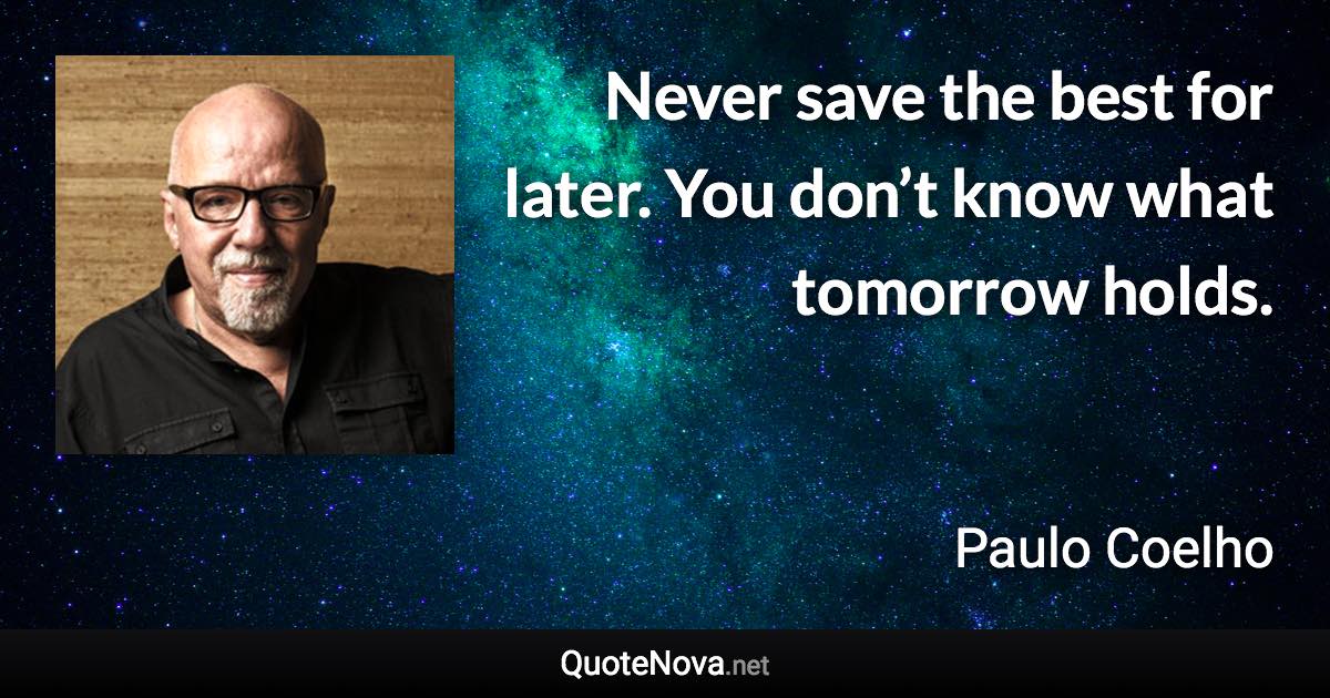 Never save the best for later. You don’t know what tomorrow holds. - Paulo Coelho quote