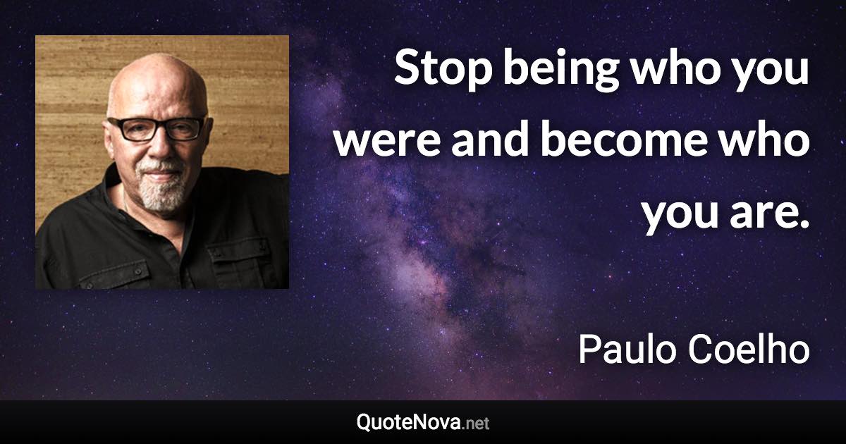 Stop being who you were and become who you are. - Paulo Coelho quote