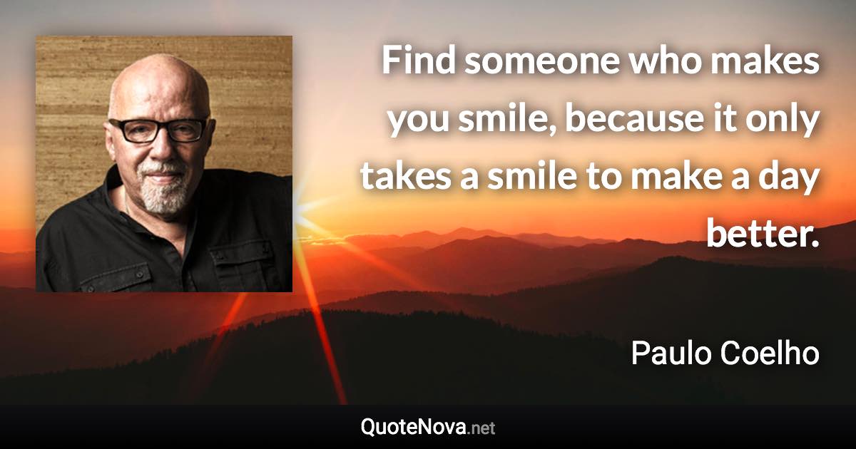 Find someone who makes you smile, because it only takes a smile to make a day better. - Paulo Coelho quote