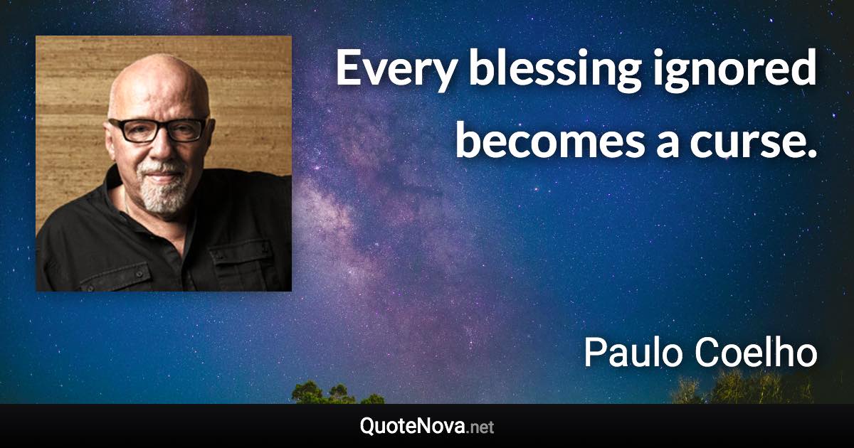 Every blessing ignored becomes a curse. - Paulo Coelho quote