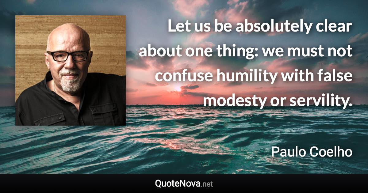 Let us be absolutely clear about one thing: we must not confuse humility with false modesty or servility. - Paulo Coelho quote