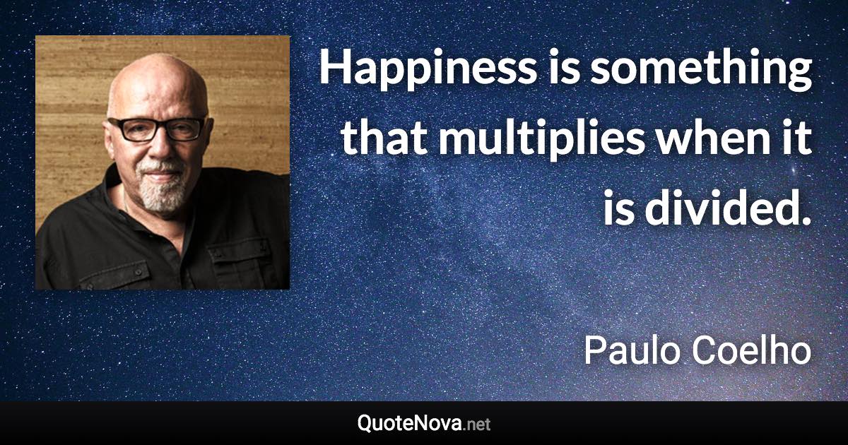 Happiness is something that multiplies when it is divided. - Paulo Coelho quote