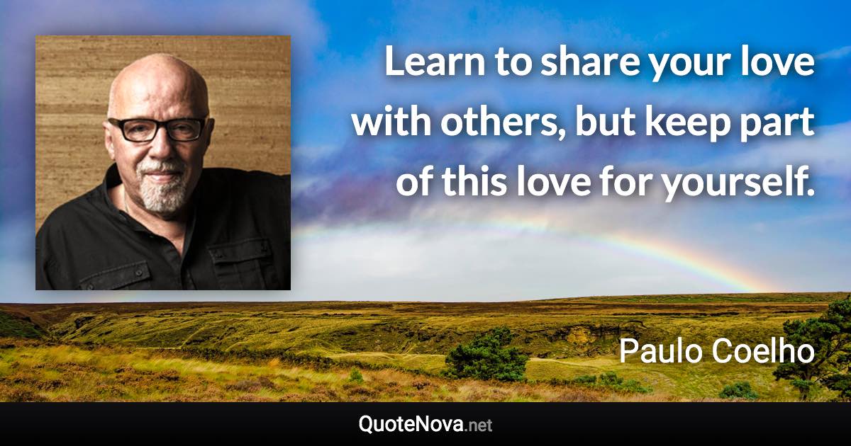 Learn to share your love with others, but keep part of this love for yourself. - Paulo Coelho quote