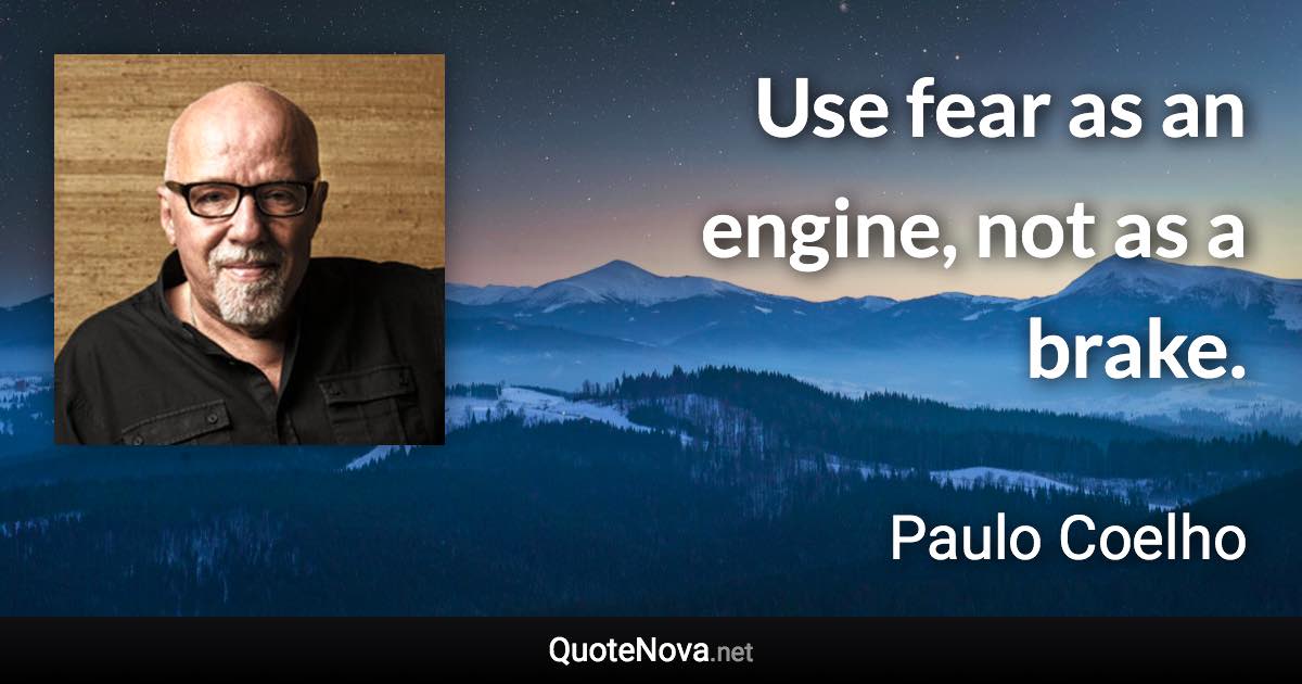 Use fear as an engine, not as a brake. - Paulo Coelho quote