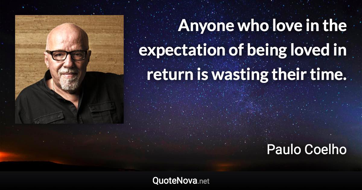 Anyone who love in the expectation of being loved in return is wasting their time. - Paulo Coelho quote