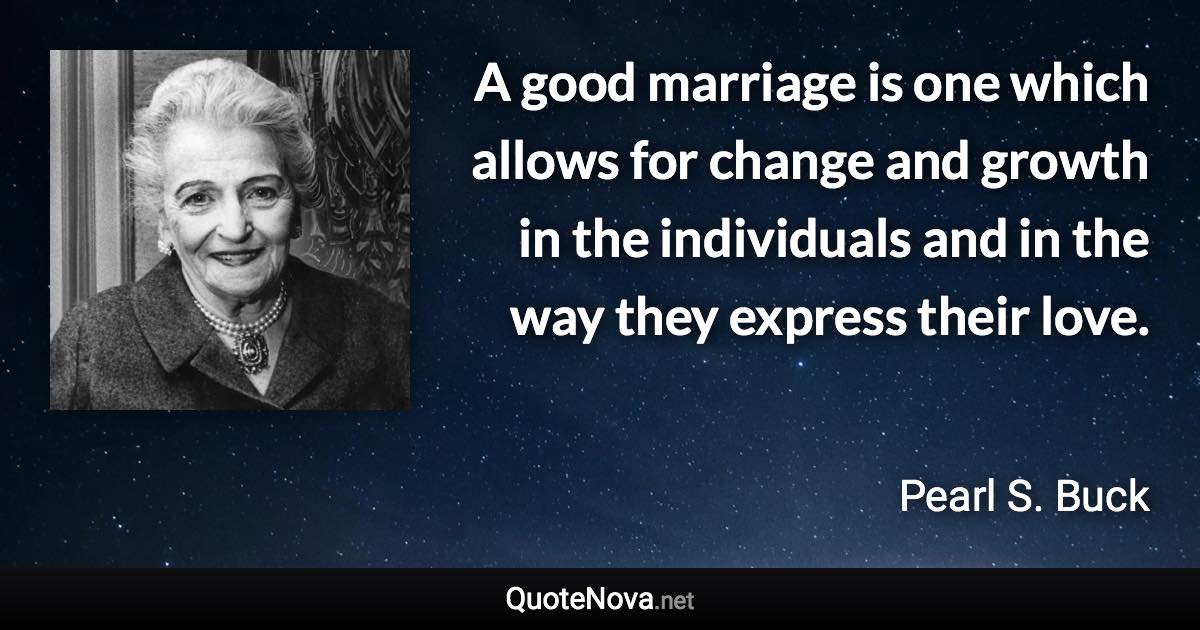 A good marriage is one which allows for change and growth in the individuals and in the way they express their love. - Pearl S. Buck quote