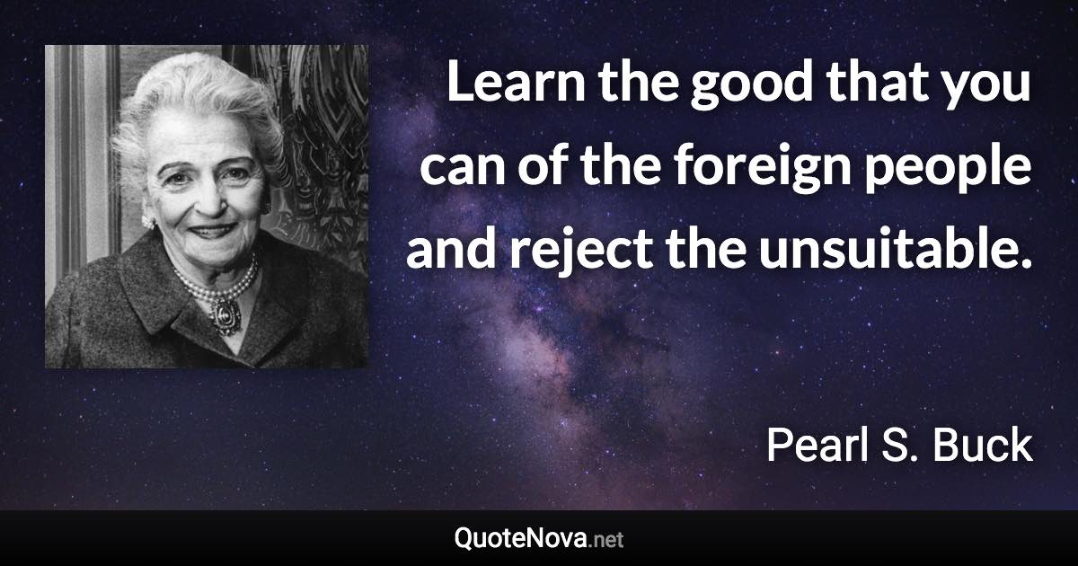 Learn the good that you can of the foreign people and reject the unsuitable. - Pearl S. Buck quote