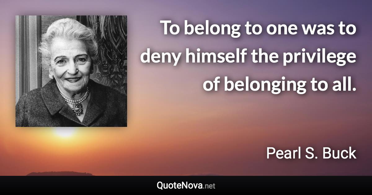 To belong to one was to deny himself the privilege of belonging to all. - Pearl S. Buck quote