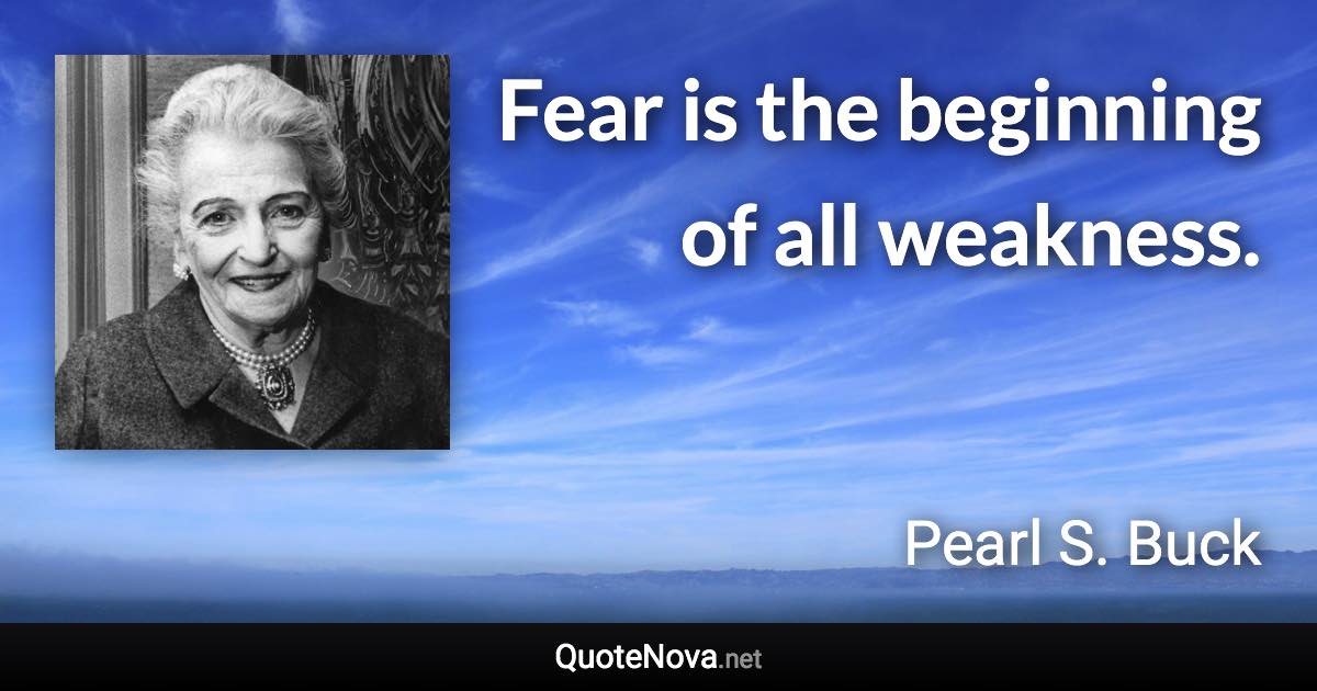 Fear is the beginning of all weakness. - Pearl S. Buck quote
