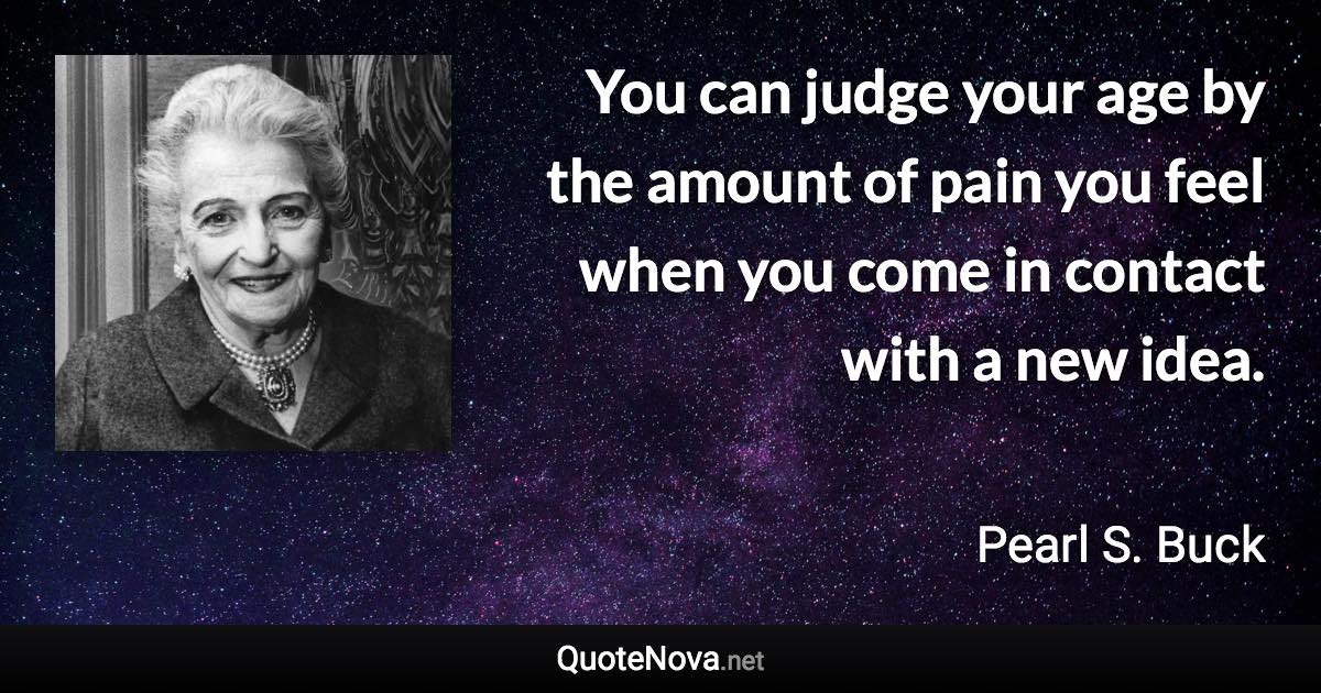 You can judge your age by the amount of pain you feel when you come in contact with a new idea. - Pearl S. Buck quote