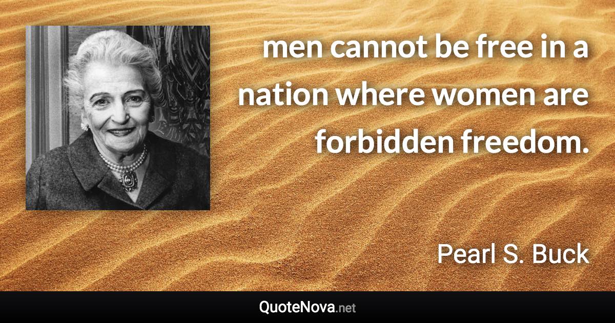 men cannot be free in a nation where women are forbidden freedom. - Pearl S. Buck quote