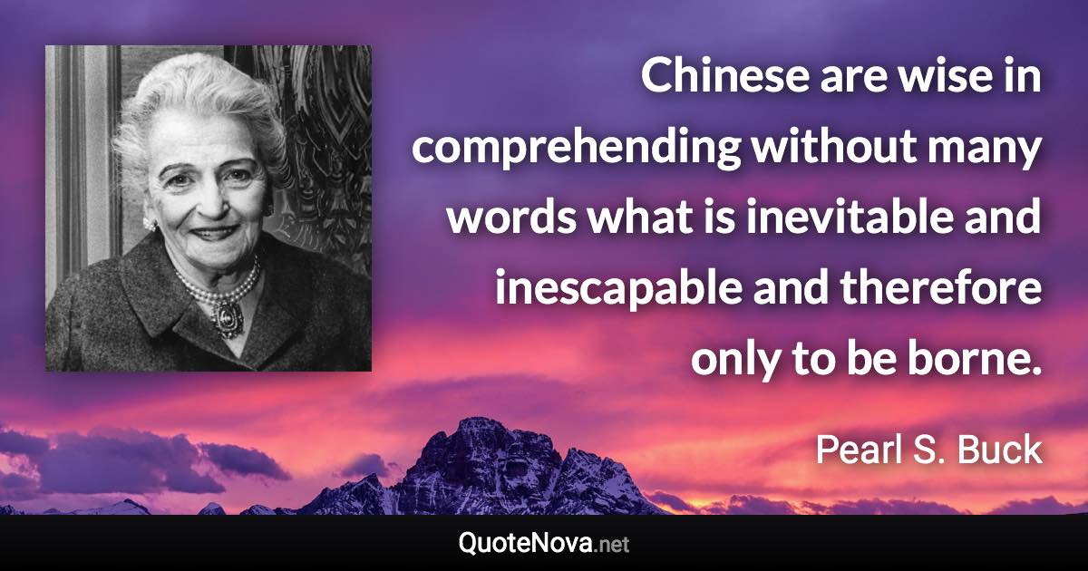 Chinese are wise in comprehending without many words what is inevitable and inescapable and therefore only to be borne. - Pearl S. Buck quote