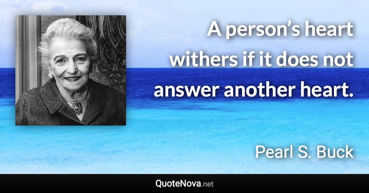 A person’s heart withers if it does not answer another heart. - Pearl S. Buck quote