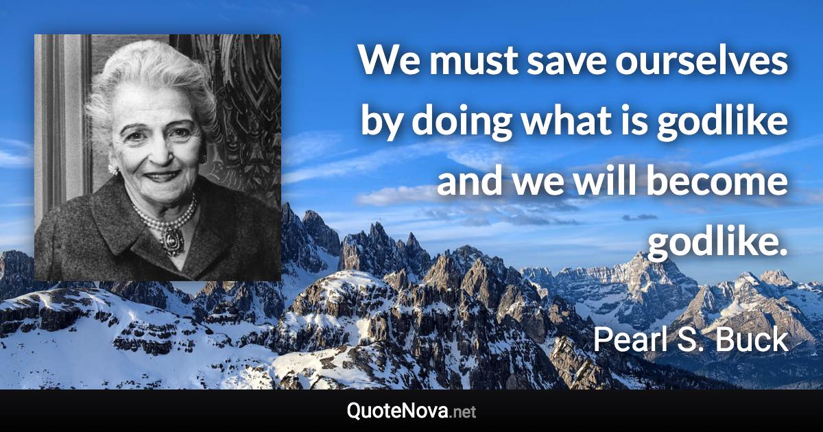 We must save ourselves by doing what is godlike and we will become godlike. - Pearl S. Buck quote