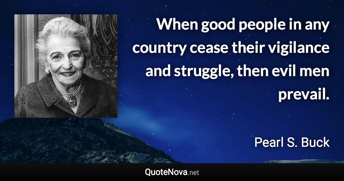 When good people in any country cease their vigilance and struggle, then evil men prevail. - Pearl S. Buck quote