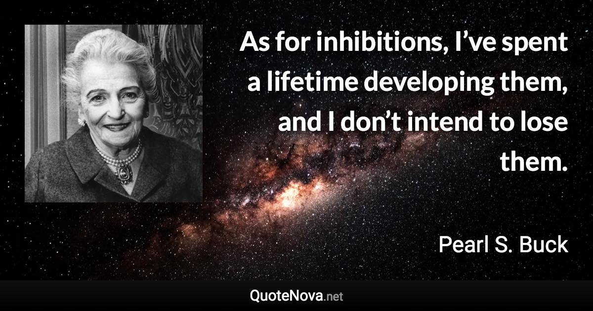 As for inhibitions, I’ve spent a lifetime developing them, and I don’t intend to lose them. - Pearl S. Buck quote