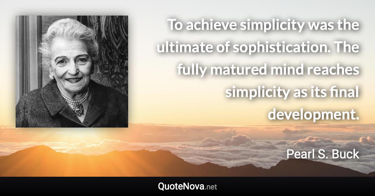 To achieve simplicity was the ultimate of sophistication. The fully matured mind reaches simplicity as its final development. - Pearl S. Buck quote