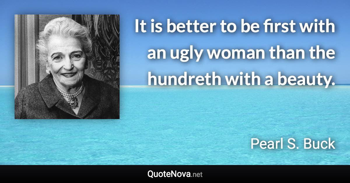 It is better to be first with an ugly woman than the hundreth with a beauty. - Pearl S. Buck quote