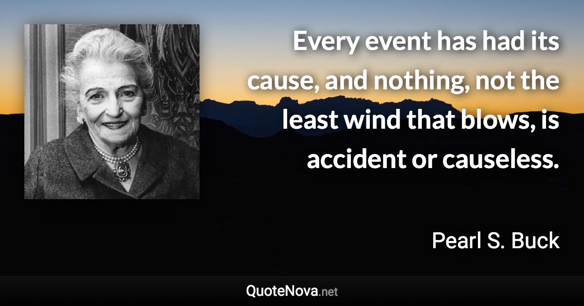 Every event has had its cause, and nothing, not the least wind that blows, is accident or causeless. - Pearl S. Buck quote