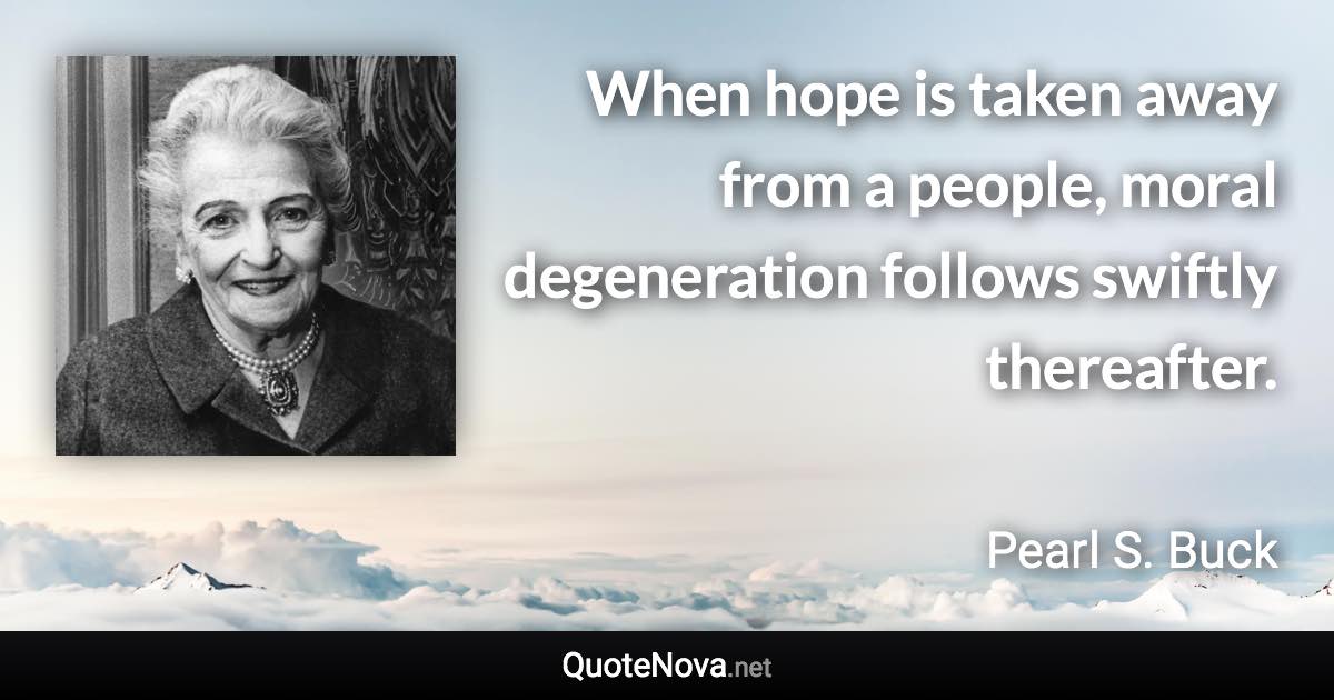 When hope is taken away from a people, moral degeneration follows swiftly thereafter. - Pearl S. Buck quote