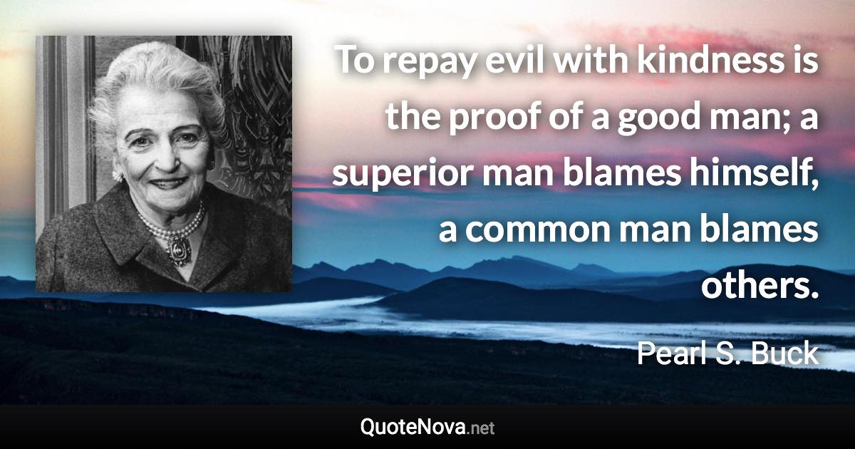 To repay evil with kindness is the proof of a good man; a superior man blames himself, a common man blames others. - Pearl S. Buck quote