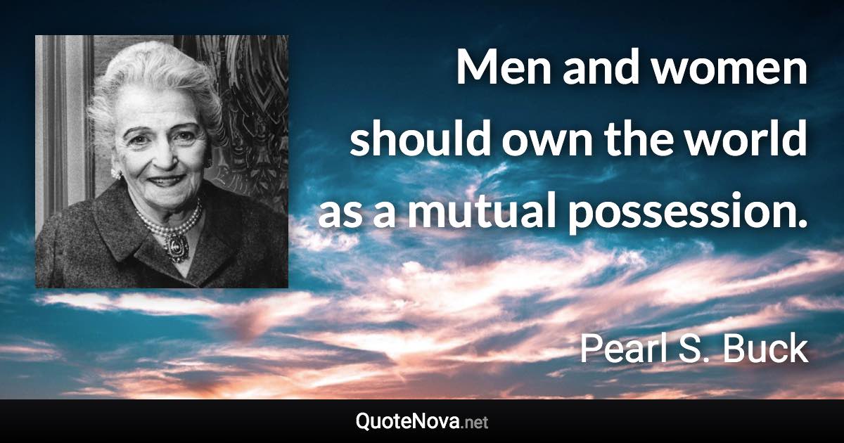 Men and women should own the world as a mutual possession. - Pearl S. Buck quote