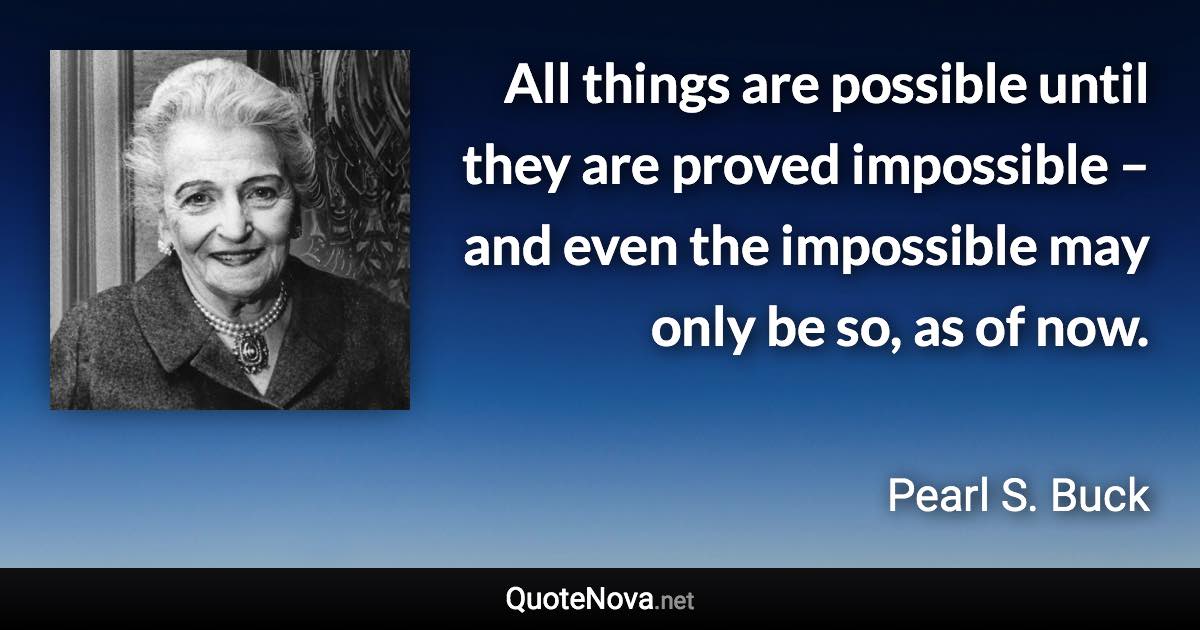 All things are possible until they are proved impossible – and even the impossible may only be so, as of now. - Pearl S. Buck quote
