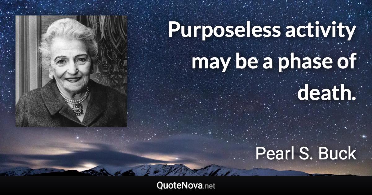 Purposeless activity may be a phase of death. - Pearl S. Buck quote