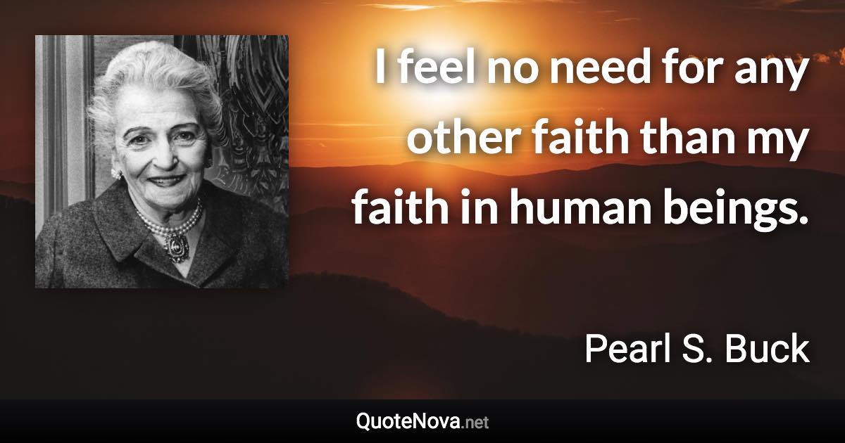 I feel no need for any other faith than my faith in human beings. - Pearl S. Buck quote