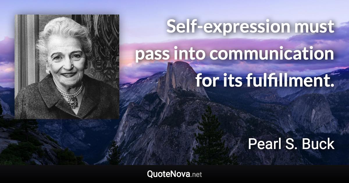 Self-expression must pass into communication for its fulfillment. - Pearl S. Buck quote