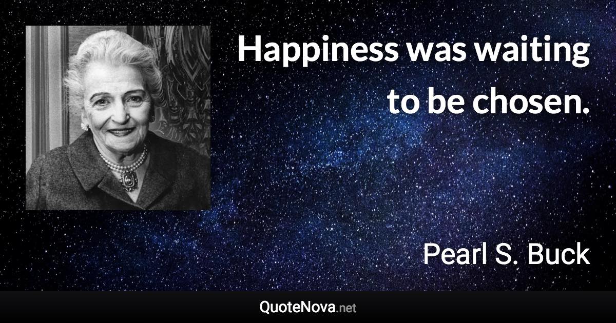 Happiness was waiting to be chosen. - Pearl S. Buck quote