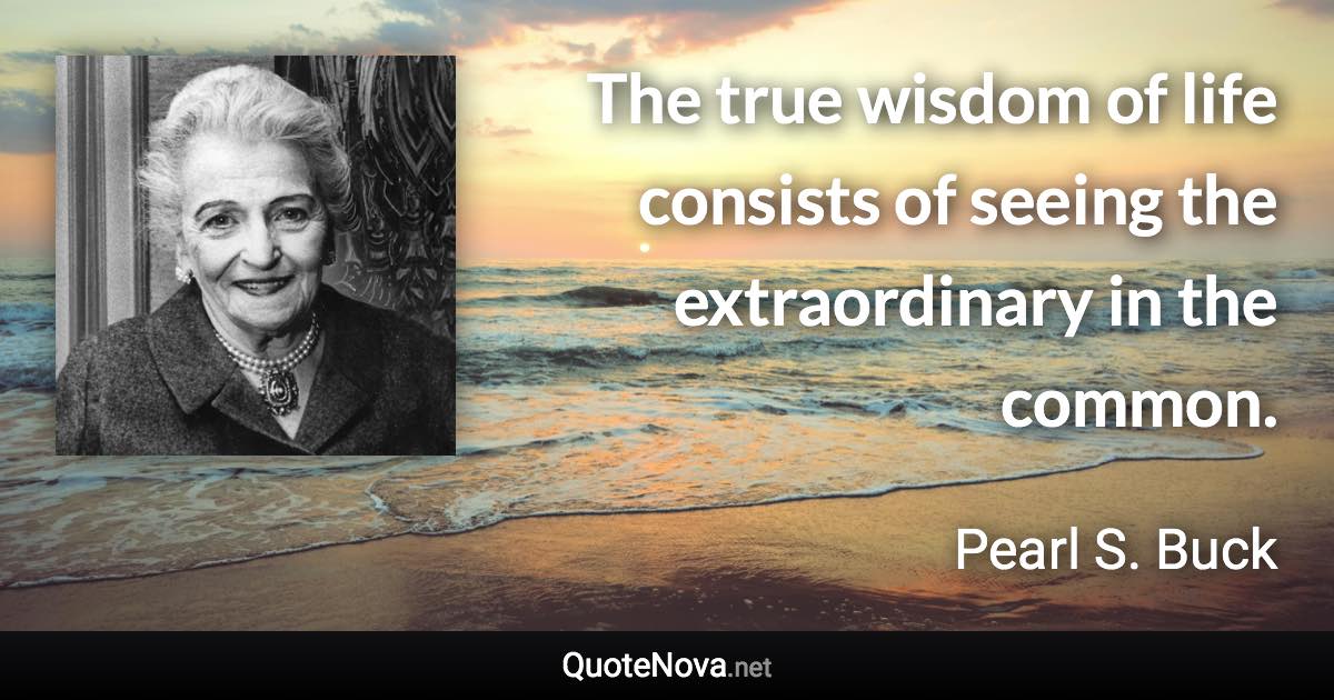 The true wisdom of life consists of seeing the extraordinary in the common. - Pearl S. Buck quote