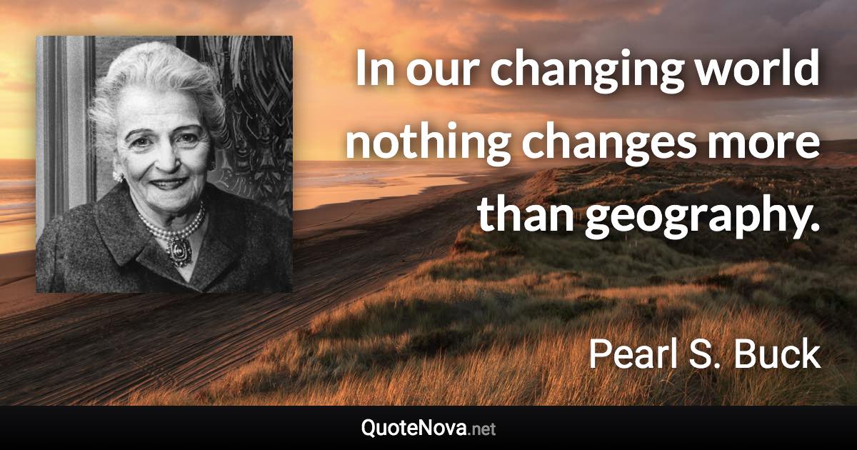 In our changing world nothing changes more than geography. - Pearl S. Buck quote