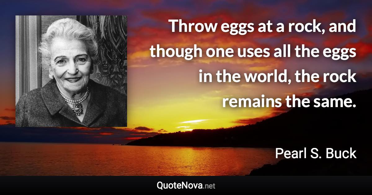 Throw eggs at a rock, and though one uses all the eggs in the world, the rock remains the same. - Pearl S. Buck quote