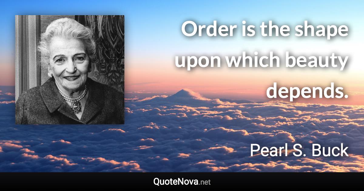 Order is the shape upon which beauty depends. - Pearl S. Buck quote