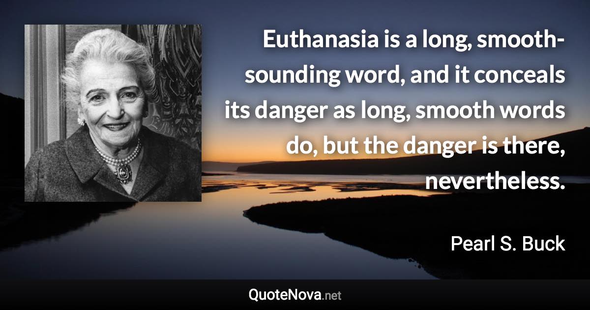 Euthanasia is a long, smooth-sounding word, and it conceals its danger as long, smooth words do, but the danger is there, nevertheless. - Pearl S. Buck quote