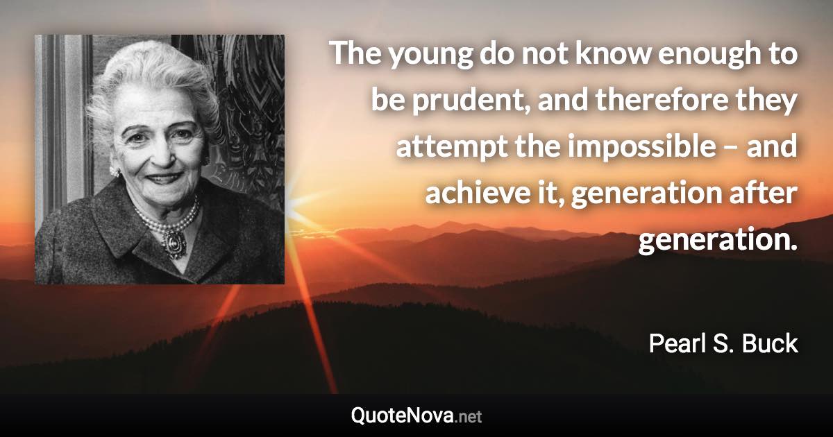 The young do not know enough to be prudent, and therefore they attempt the impossible – and achieve it, generation after generation. - Pearl S. Buck quote