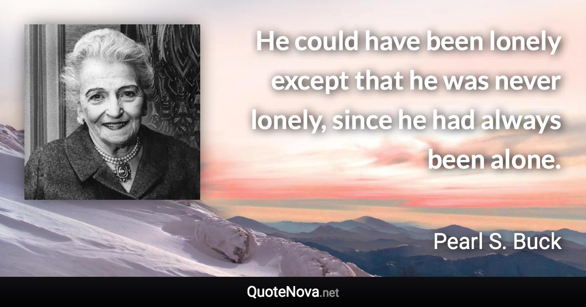 He could have been lonely except that he was never lonely, since he had always been alone. - Pearl S. Buck quote