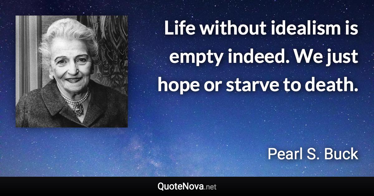 Life without idealism is empty indeed. We just hope or starve to death. - Pearl S. Buck quote